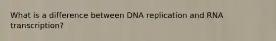 What is a difference between DNA replication and RNA transcription?