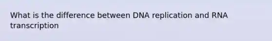 What is the difference between DNA replication and RNA transcription