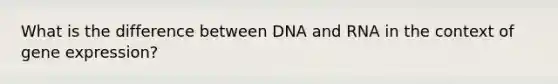 What is the difference between DNA and RNA in the context of gene expression?