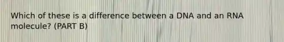 Which of these is a difference between a DNA and an RNA molecule? (PART B)