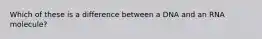 Which of these is a difference between a DNA and an RNA molecule?