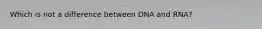 Which is not a difference between DNA and RNA?