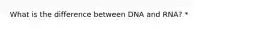 What is the difference between DNA and RNA? *