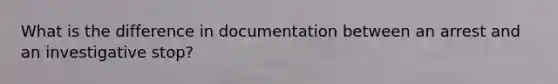 What is the difference in documentation between an arrest and an investigative stop?