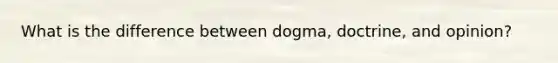 What is the difference between dogma, doctrine, and opinion?