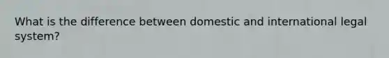 What is the difference between domestic and international legal system?