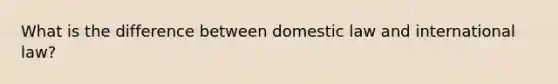 What is the difference between domestic law and international law?