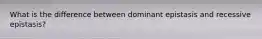 What is the difference between dominant epistasis and recessive epistasis?