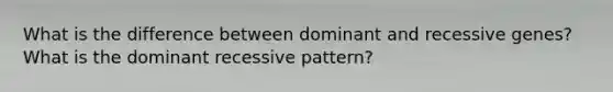 What is the difference between dominant and recessive genes? What is the dominant recessive pattern?