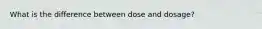 What is the difference between dose and dosage?