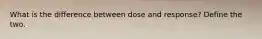 What is the difference between dose and response? Define the two.