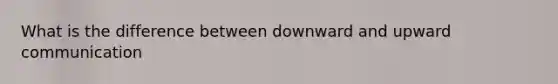 What is the difference between downward and upward communication