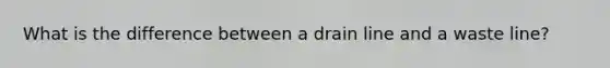 What is the difference between a drain line and a waste line?