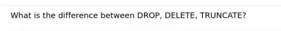 What is the difference between DROP, DELETE, TRUNCATE?