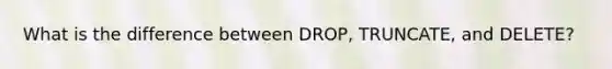 What is the difference between DROP, TRUNCATE, and DELETE?