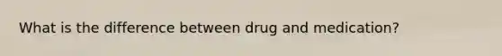 What is the difference between drug and medication?