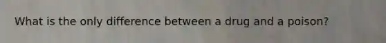 What is the only difference between a drug and a poison?