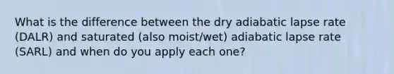 What is the difference between the dry adiabatic lapse rate (DALR) and saturated (also moist/wet) adiabatic lapse rate (SARL) and when do you apply each one?