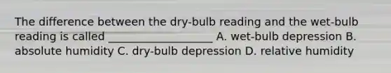 The difference between the dry-bulb reading and the wet-bulb reading is called ___________________ A. wet-bulb depression B. absolute humidity C. dry-bulb depression D. relative humidity