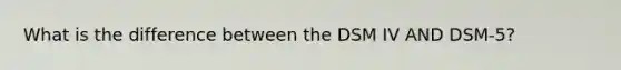 What is the difference between the DSM IV AND DSM-5?