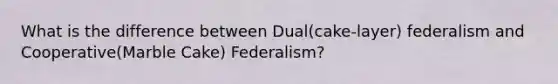 What is the difference between Dual(cake-layer) federalism and Cooperative(Marble Cake) Federalism?