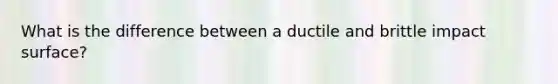 What is the difference between a ductile and brittle impact surface?