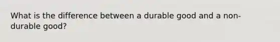 What is the difference between a durable good and a non-durable good?