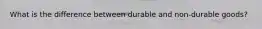 What is the difference between durable and non-durable goods?