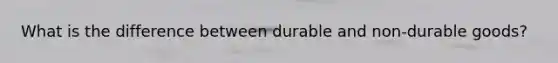 What is the difference between durable and non-durable goods?