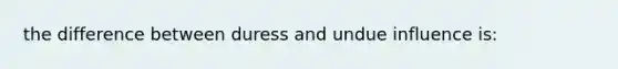 the difference between duress and undue influence is: