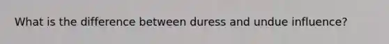 What is the difference between duress and undue influence?