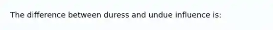 The difference between duress and undue influence is: