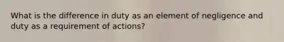 What is the difference in duty as an element of negligence and duty as a requirement of actions?