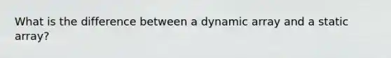 What is the difference between a dynamic array and a static array?