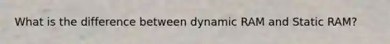 What is the difference between dynamic RAM and Static RAM?