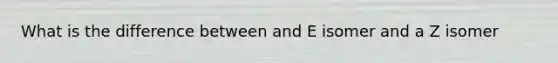 What is the difference between and E isomer and a Z isomer