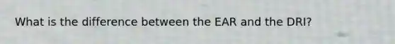 What is the difference between the EAR and the DRI?