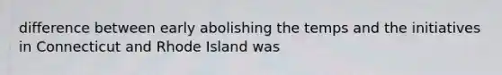 difference between early abolishing the temps and the initiatives in Connecticut and Rhode Island was