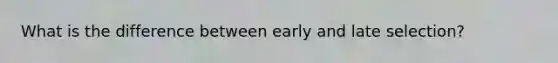 What is the difference between early and late selection?