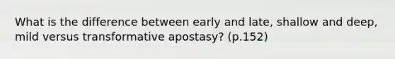 What is the difference between early and late, shallow and deep, mild versus transformative apostasy? (p.152)