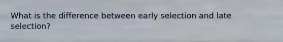 What is the difference between early selection and late selection?