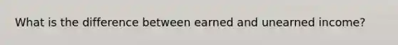 What is the difference between earned and unearned income?