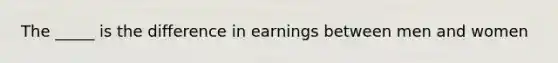 The _____ is the difference in earnings between men and women