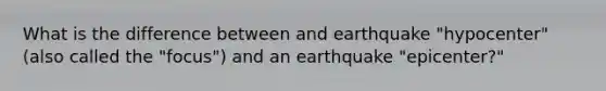 What is the difference between and earthquake "hypocenter" (also called the "focus") and an earthquake "epicenter?"