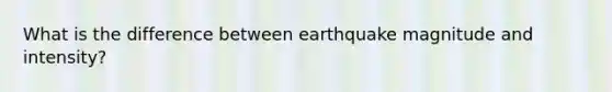 What is the difference between earthquake magnitude and intensity?