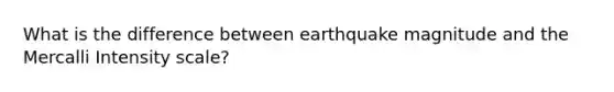 What is the difference between earthquake magnitude and the Mercalli Intensity scale?