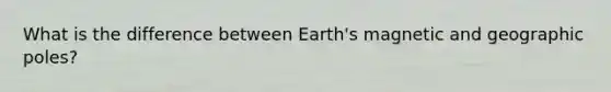 What is the difference between Earth's magnetic and geographic poles?