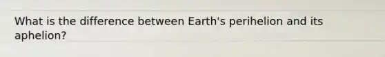 What is the difference between Earth's perihelion and its aphelion?