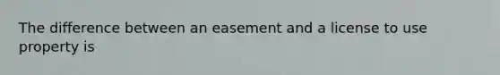 The difference between an easement and a license to use property is