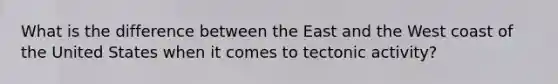 What is the difference between the East and the West coast of the United States when it comes to tectonic activity?